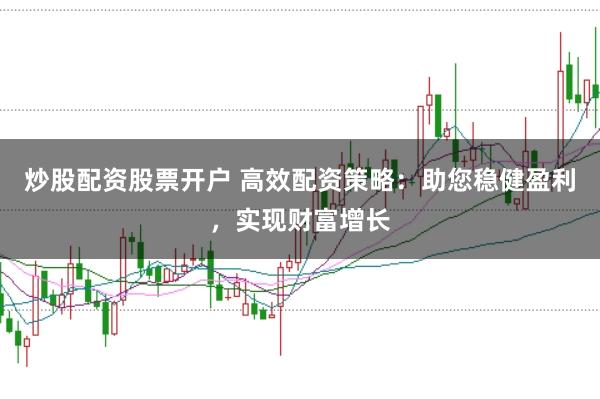 炒股配资股票开户 高效配资策略：助您稳健盈利，实现财富增长