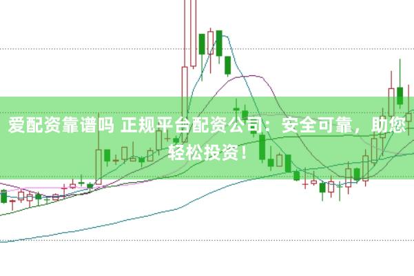 爱配资靠谱吗 正规平台配资公司：安全可靠，助您轻松投资！