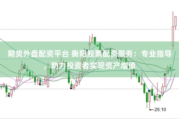 期货外盘配资平台 衡阳股票配资服务：专业指导，助力投资者实现资产增值