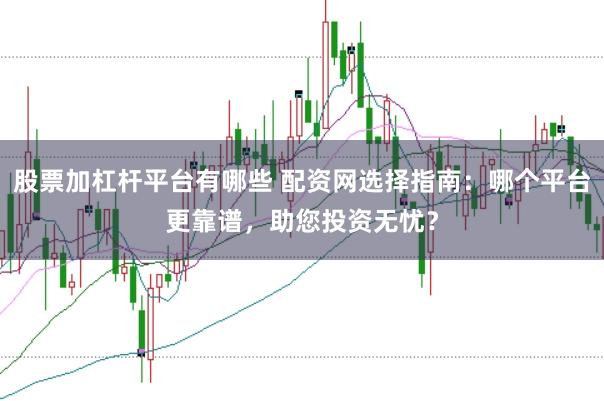 股票加杠杆平台有哪些 配资网选择指南：哪个平台更靠谱，助您投资无忧？