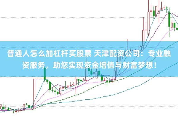 普通人怎么加杠杆买股票 天津配资公司：专业融资服务，助您实现资金增值与财富梦想！