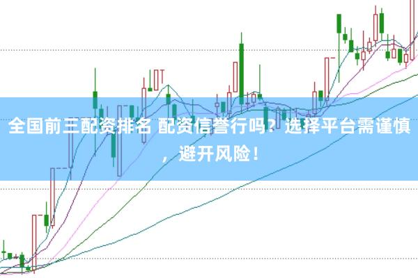 全国前三配资排名 配资信誉行吗？选择平台需谨慎，避开风险！