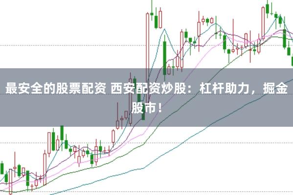 最安全的股票配资 西安配资炒股：杠杆助力，掘金股市！