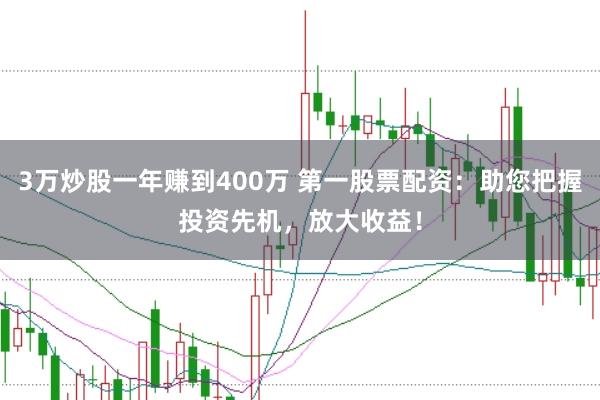 3万炒股一年赚到400万 第一股票配资：助您把握投资先机，放大收益！
