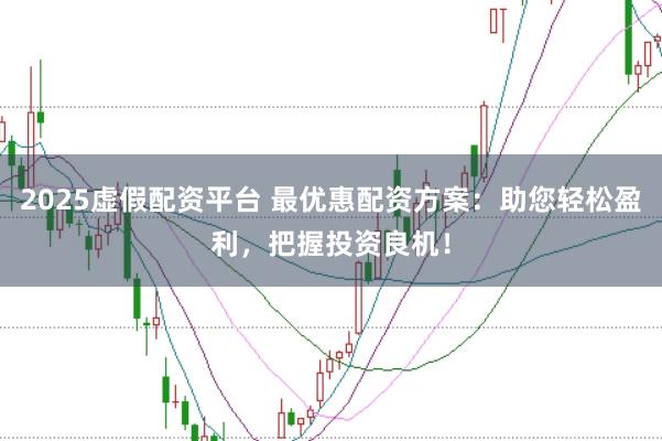 2025虚假配资平台 最优惠配资方案：助您轻松盈利，把握投资良机！