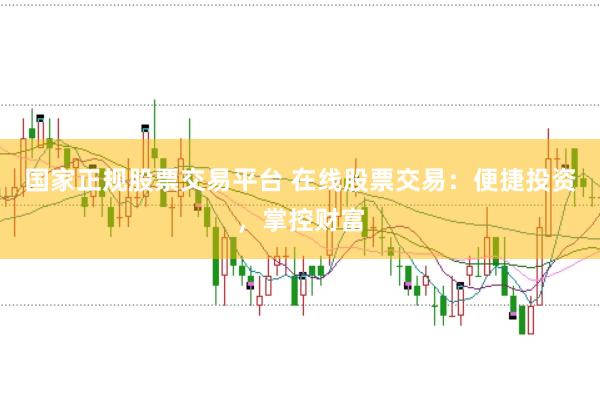 国家正规股票交易平台 在线股票交易：便捷投资，掌控财富