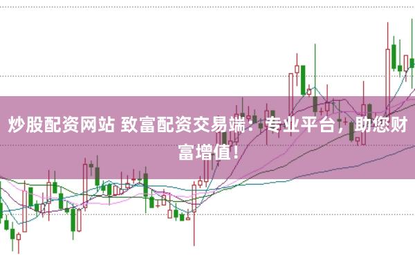 炒股配资网站 致富配资交易端：专业平台，助您财富增值！