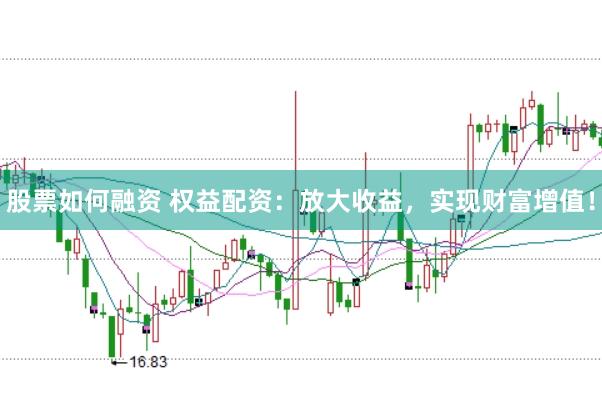 股票如何融资 权益配资:放大收益,实现财富增值!