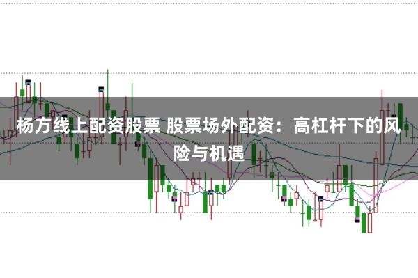 杨方线上配资股票 股票场外配资：高杠杆下的风险与机遇