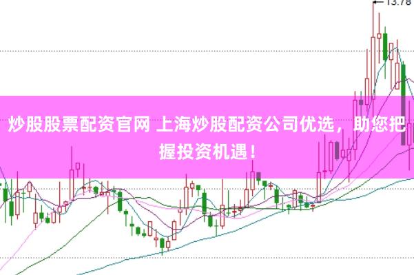 炒股股票配资官网 上海炒股配资公司优选，助您把握投资机遇！