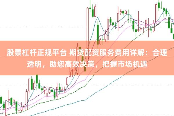 股票杠杆正规平台 期货配资服务费用详解：合理透明，助您高效决策，把握市场机遇