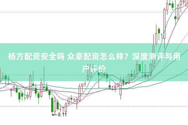 杨方配资安全吗 众豪配资怎么样？深度测评与用户评价