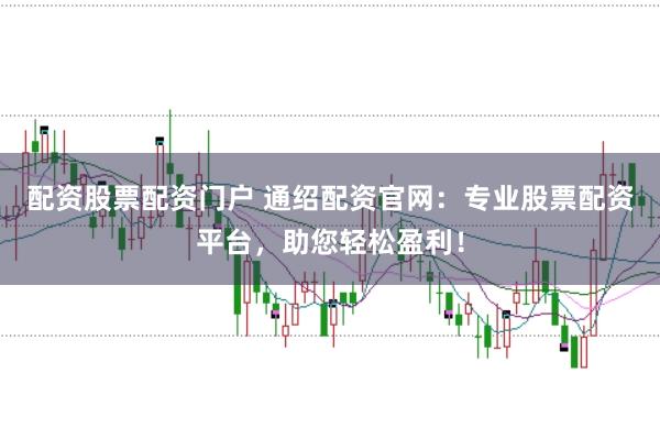 配资股票配资门户 通绍配资官网：专业股票配资平台，助您轻松盈利！