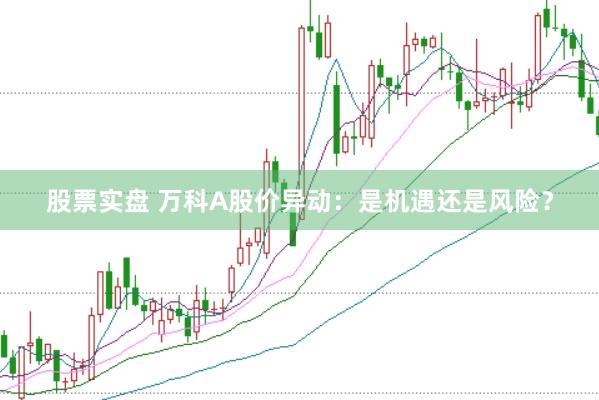 股票实盘 万科A股价异动：是机遇还是风险？