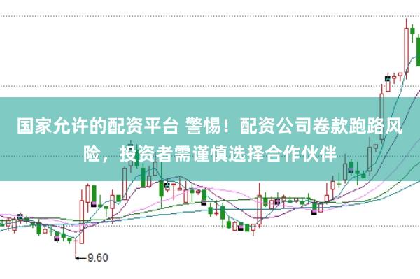 国家允许的配资平台 警惕!配资公司卷款跑路风险,投资者需谨慎选择合作伙伴