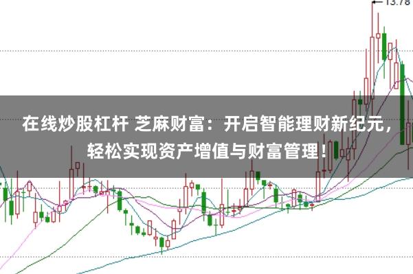 在线炒股杠杆 芝麻财富：开启智能理财新纪元，轻松实现资产增值与财富管理！