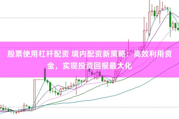 股票使用杠杆配资 境内配资新策略：高效利用资金，实现投资回报最大化