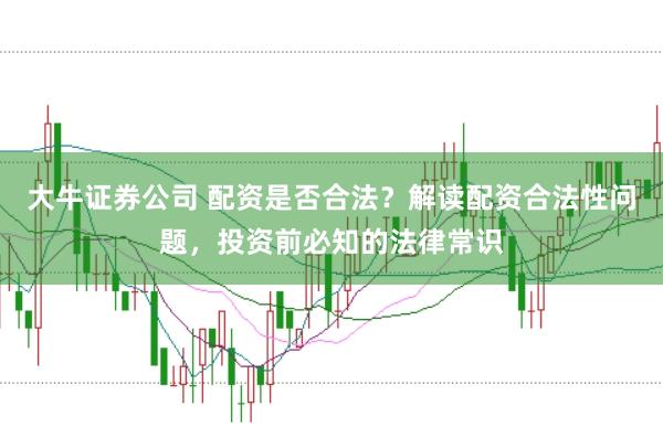 大牛证券公司 配资是否合法？解读配资合法性问题，投资前必知的法律常识