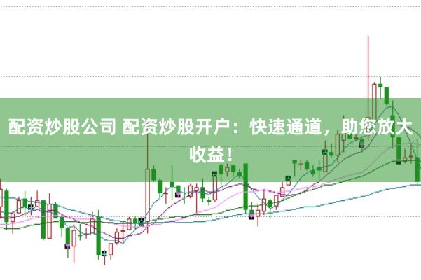 配资炒股公司 配资炒股开户：快速通道，助您放大收益！