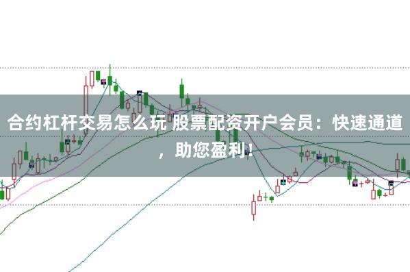 合约杠杆交易怎么玩 股票配资开户会员：快速通道，助您盈利！