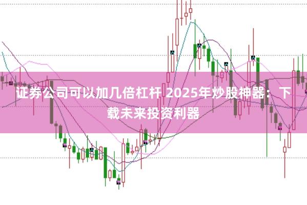 证券公司可以加几倍杠杆 2025年炒股神器:下载未来投资利器