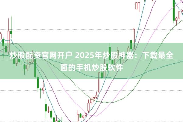 炒股配资官网开户 2025年炒股神器：下载最全面的手机炒股软件