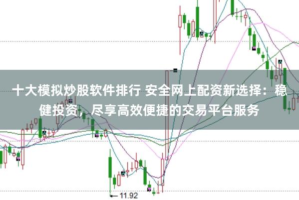 十大模拟炒股软件排行 安全网上配资新选择：稳健投资，尽享高效便捷的交易平台服务