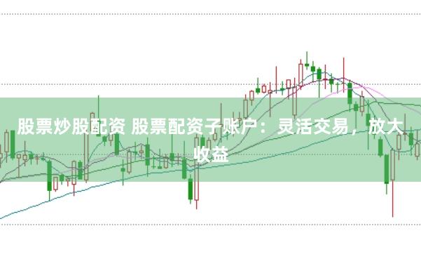 股票炒股配资 股票配资子账户：灵活交易，放大收益