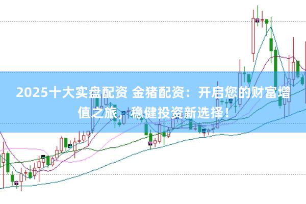 2025十大实盘配资 金猪配资：开启您的财富增值之旅，稳健投资新选择！