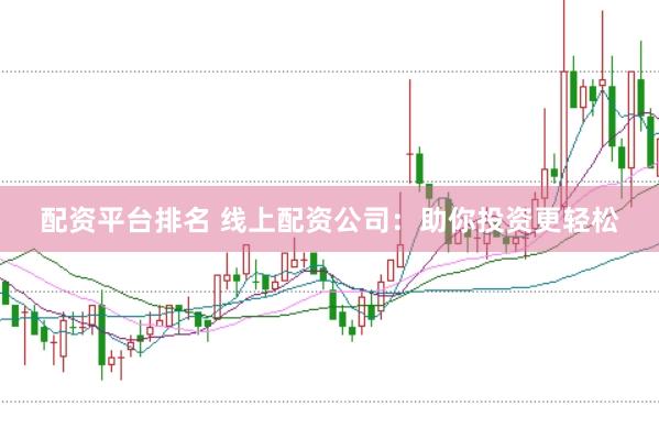 配资平台排名 线上配资公司：助你投资更轻松