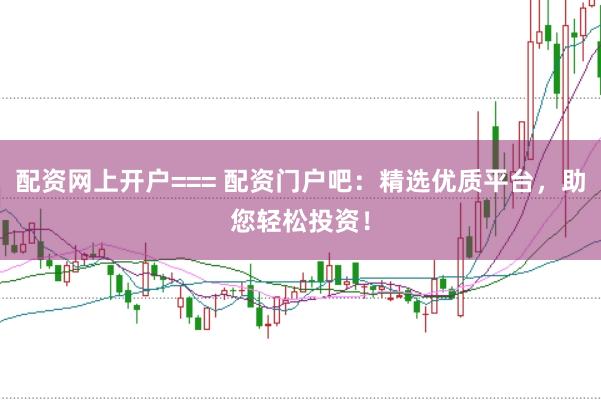 配资网上开户=== 配资门户吧：精选优质平台，助您轻松投资！