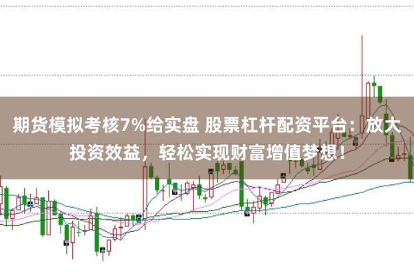 期货模拟考核7%给实盘 股票杠杆配资平台：放大投资效益，轻松实现财富增值梦想！