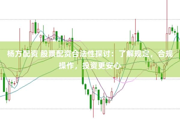 杨方配资 股票配资合法性探讨：了解规定，合规操作，投资更安心