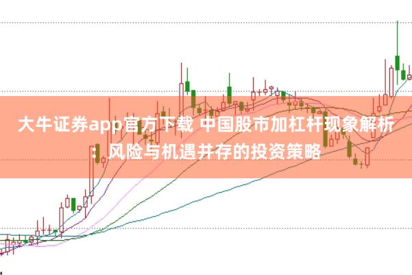 大牛证券app官方下载 中国股市加杠杆现象解析：风险与机遇并存的投资策略