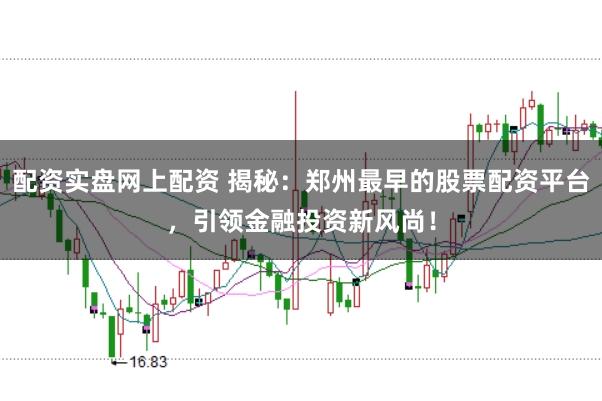 配资实盘网上配资 揭秘：郑州最早的股票配资平台，引领金融投资新风尚！