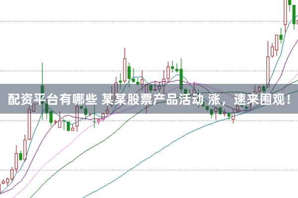 配资平台有哪些 某某股票产品活动 涨，速来围观！