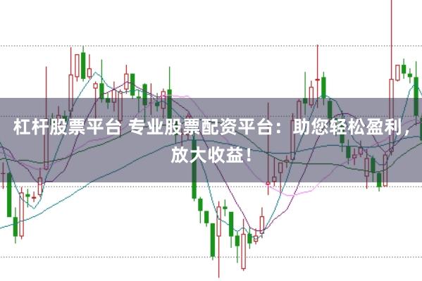 杠杆股票平台 专业股票配资平台：助您轻松盈利，放大收益！