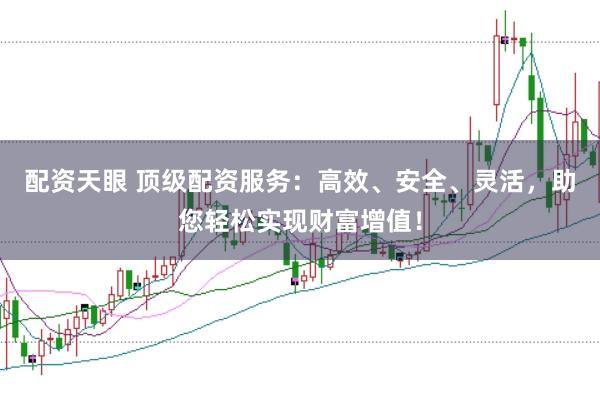 配资天眼 顶级配资服务：高效、安全、灵活，助您轻松实现财富增值！