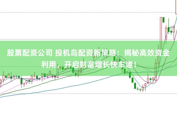 股票配资公司 投机岛配资新策略：揭秘高效资金利用，开启财富增长快车道！