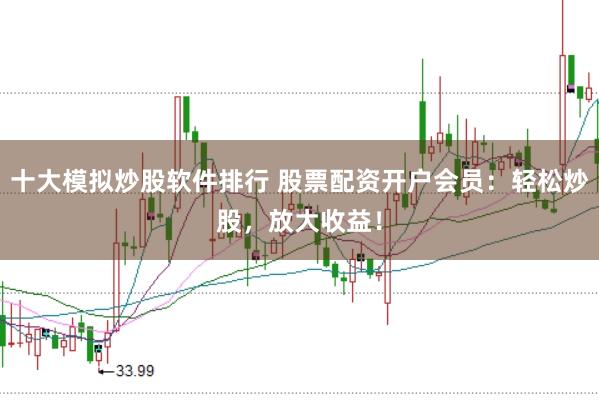 十大模拟炒股软件排行 股票配资开户会员：轻松炒股，放大收益！