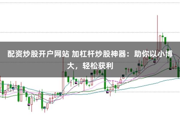 配资炒股开户网站 加杠杆炒股神器：助你以小博大，轻松获利