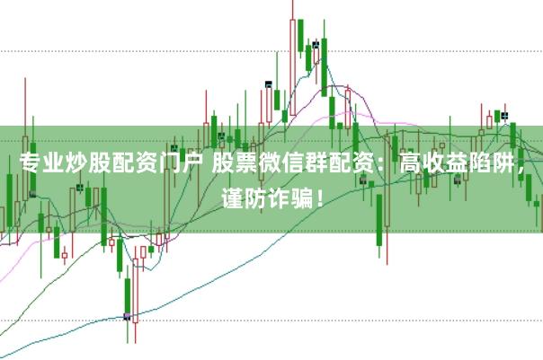 专业炒股配资门户 股票微信群配资：高收益陷阱，谨防诈骗！