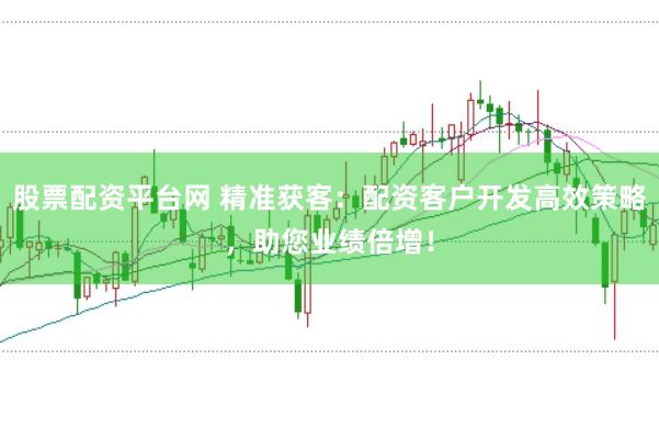 股票配资平台网 精准获客：配资客户开发高效策略，助您业绩倍增！