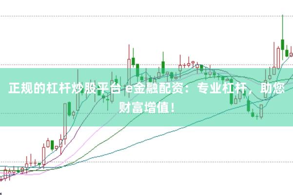 正规的杠杆炒股平台 e金融配资：专业杠杆，助您财富增值！