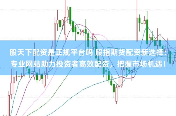 股天下配资是正规平台吗 股指期货配资新选择：专业网站助力投资者高效配资，把握市场机遇！