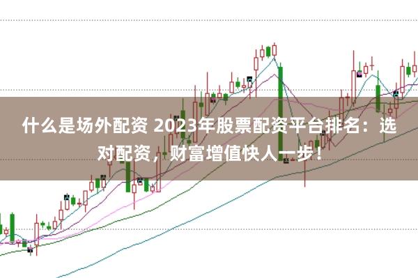 什么是场外配资 2023年股票配资平台排名：选对配资，财富增值快人一步！