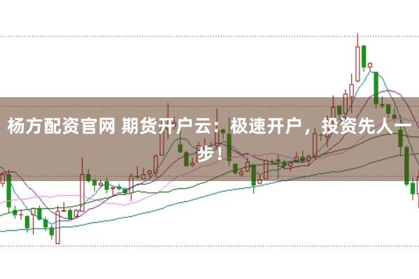 杨方配资官网 期货开户云：极速开户，投资先人一步！