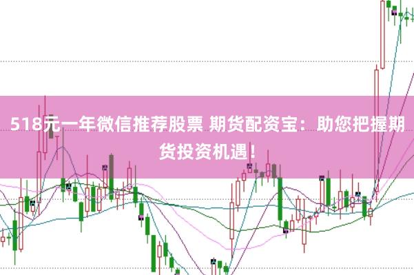 518元一年微信推荐股票 期货配资宝：助您把握期货投资机遇！