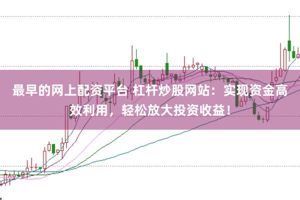 最早的网上配资平台 杠杆炒股网站：实现资金高效利用，轻松放大投资收益！