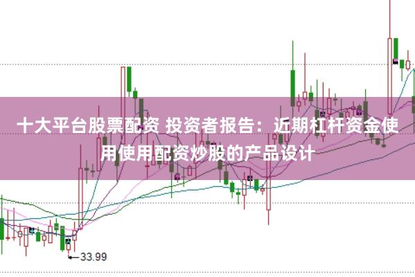 十大平台股票配资 投资者报告：近期杠杆资金使用使用配资炒股的产品设计